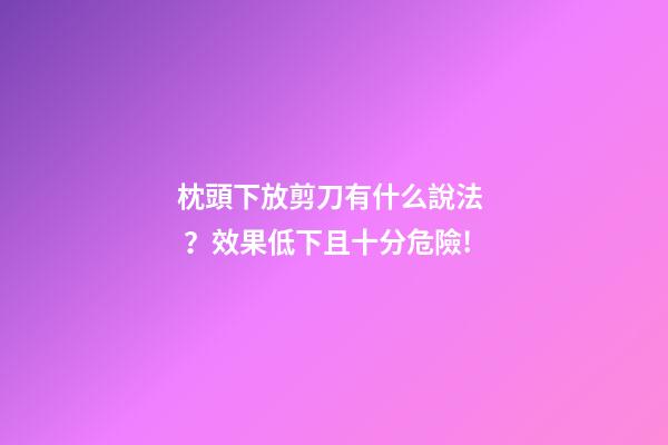 枕頭下放剪刀有什么說法？效果低下且十分危險!